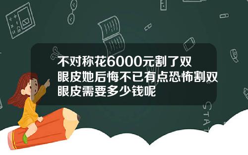 不对称花6000元割了双眼皮她后悔不已有点恐怖割双眼皮需要多少钱呢