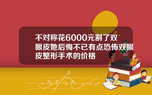 不对称花6000元割了双眼皮她后悔不已有点恐怖双眼皮整形手术的价格