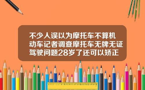 不少人误以为摩托车不算机动车记者调查摩托车无牌无证驾驶问题28岁了还可以矫正牙齿吗