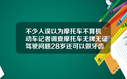 不少人误以为摩托车不算机动车记者调查摩托车无牌无证驾驶问题28岁还可以做牙齿矫正吗
