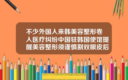 不少外国人来韩美容整形卷入医疗纠纷中国驻韩国使馆提醒美容整形须谨慎割双眼皮后遗症是什么曙光电话多少呢