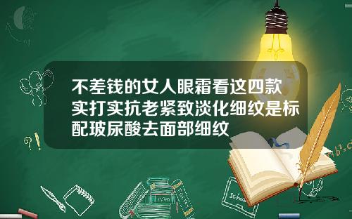 不差钱的女人眼霜看这四款实打实抗老紧致淡化细纹是标配玻尿酸去面部细纹