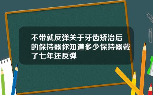 不带就反弹关于牙齿矫治后的保持器你知道多少保持器戴了七年还反弹