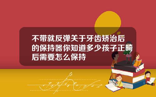 不带就反弹关于牙齿矫治后的保持器你知道多少孩子正畸后需要怎么保持