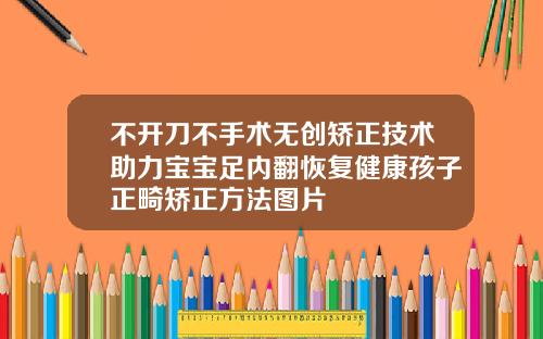 不开刀不手术无创矫正技术助力宝宝足内翻恢复健康孩子正畸矫正方法图片