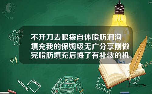 不开刀去眼袋自体脂肪泪沟填充我的保姆级无广分享刚做完脂肪填充后悔了有补救的机会吗