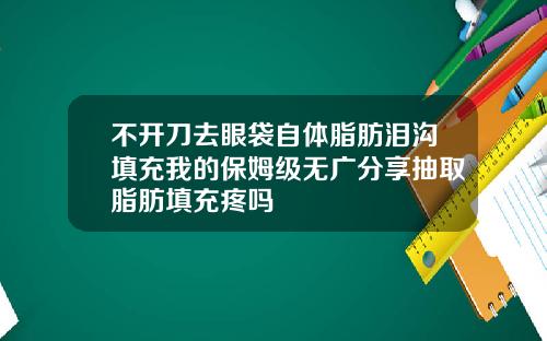 不开刀去眼袋自体脂肪泪沟填充我的保姆级无广分享抽取脂肪填充疼吗