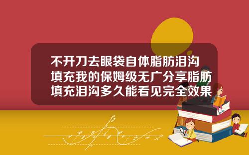 不开刀去眼袋自体脂肪泪沟填充我的保姆级无广分享脂肪填充泪沟多久能看见完全效果