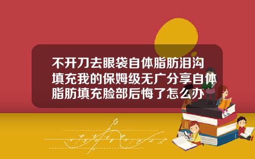 不开刀去眼袋自体脂肪泪沟填充我的保姆级无广分享自体脂肪填充脸部后悔了怎么办