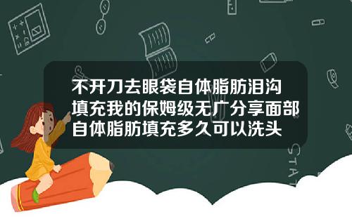 不开刀去眼袋自体脂肪泪沟填充我的保姆级无广分享面部自体脂肪填充多久可以洗头