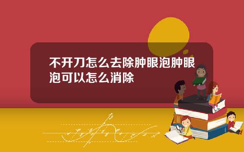 不开刀怎么去除肿眼泡肿眼泡可以怎么消除