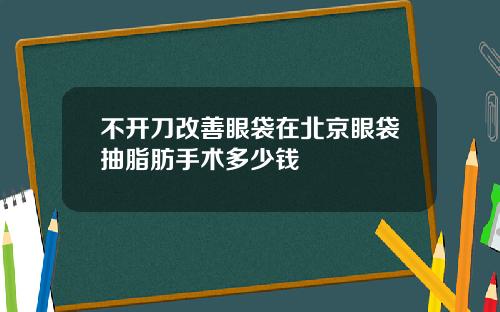 不开刀改善眼袋在北京眼袋抽脂肪手术多少钱