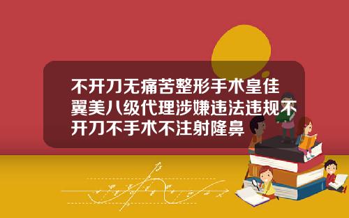 不开刀无痛苦整形手术皇佳翼美八级代理涉嫌违法违规不开刀不手术不注射隆鼻