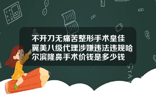 不开刀无痛苦整形手术皇佳翼美八级代理涉嫌违法违规哈尔滨隆鼻手术价钱是多少钱