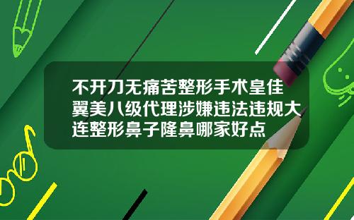 不开刀无痛苦整形手术皇佳翼美八级代理涉嫌违法违规大连整形鼻子隆鼻哪家好点