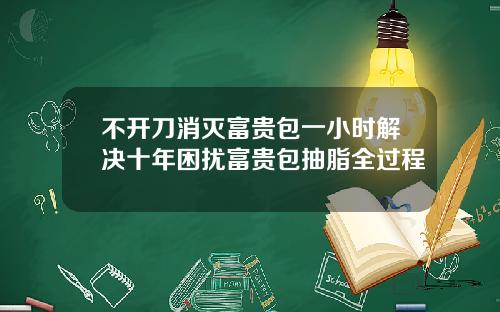 不开刀消灭富贵包一小时解决十年困扰富贵包抽脂全过程