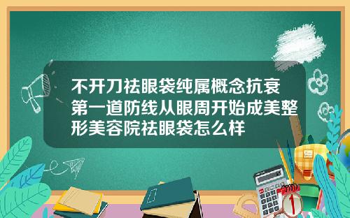 不开刀祛眼袋纯属概念抗衰第一道防线从眼周开始成美整形美容院祛眼袋怎么样