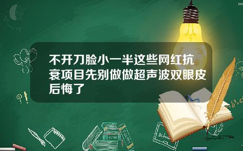 不开刀脸小一半这些网红抗衰项目先别做做超声波双眼皮后悔了
