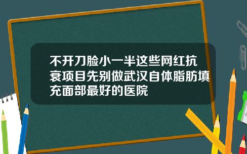 不开刀脸小一半这些网红抗衰项目先别做武汉自体脂肪填充面部最好的医院