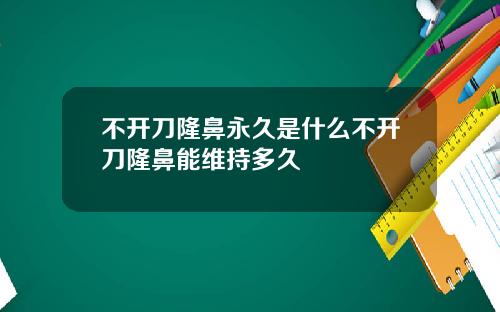 不开刀隆鼻永久是什么不开刀隆鼻能维持多久