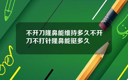 不开刀隆鼻能维持多久不开刀不打针隆鼻能挺多久