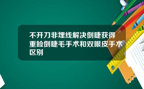 不开刀非埋线解决倒睫获得重睑倒睫毛手术和双眼皮手术区别