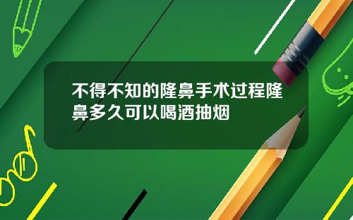 不得不知的隆鼻手术过程隆鼻多久可以喝酒抽烟