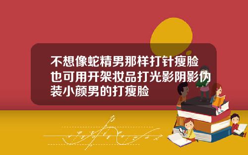 不想像蛇精男那样打针瘦脸也可用开架妆品打光影阴影伪装小颜男的打瘦脸