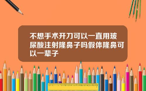不想手术开刀可以一直用玻尿酸注射隆鼻子吗假体隆鼻可以一辈子
