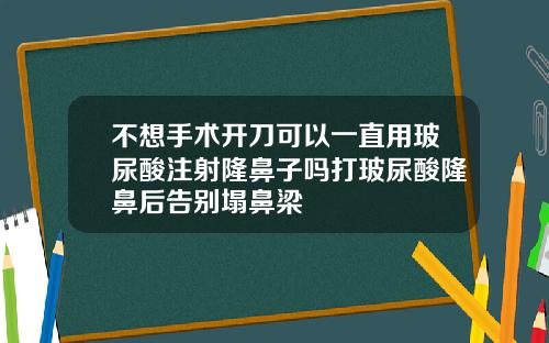 不想手术开刀可以一直用玻尿酸注射隆鼻子吗打玻尿酸隆鼻后告别塌鼻梁