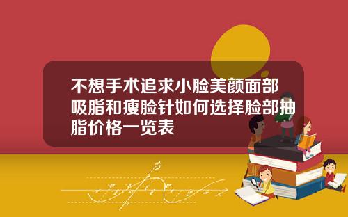 不想手术追求小脸美颜面部吸脂和瘦脸针如何选择脸部抽脂价格一览表