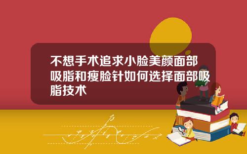 不想手术追求小脸美颜面部吸脂和瘦脸针如何选择面部吸脂技术