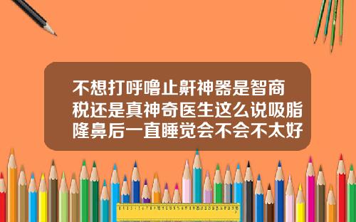 不想打呼噜止鼾神器是智商税还是真神奇医生这么说吸脂隆鼻后一直睡觉会不会不太好