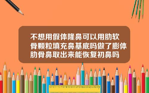 不想用假体隆鼻可以用肋软骨颗粒填充鼻基底吗做了膨体肋骨鼻取出来能恢复初鼻吗