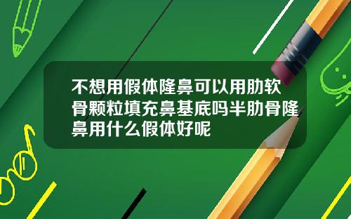 不想用假体隆鼻可以用肋软骨颗粒填充鼻基底吗半肋骨隆鼻用什么假体好呢