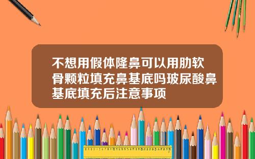 不想用假体隆鼻可以用肋软骨颗粒填充鼻基底吗玻尿酸鼻基底填充后注意事项