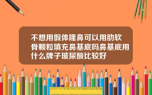 不想用假体隆鼻可以用肋软骨颗粒填充鼻基底吗鼻基底用什么牌子玻尿酸比较好