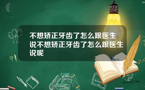 不想矫正牙齿了怎么跟医生说不想矫正牙齿了怎么跟医生说呢