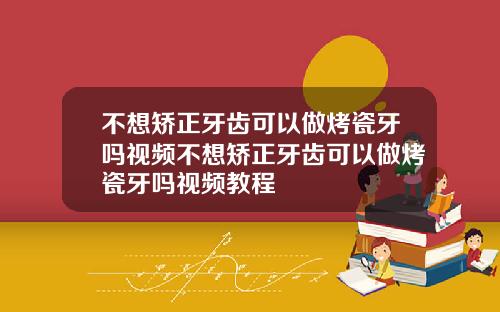 不想矫正牙齿可以做烤瓷牙吗视频不想矫正牙齿可以做烤瓷牙吗视频教程