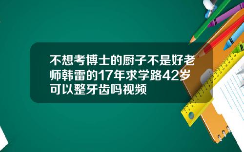 不想考博士的厨子不是好老师韩雷的17年求学路42岁可以整牙齿吗视频