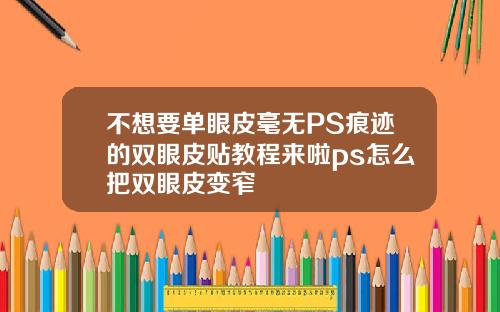 不想要单眼皮毫无PS痕迹的双眼皮贴教程来啦ps怎么把双眼皮变窄