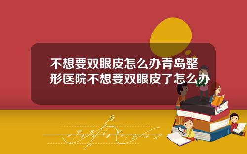 不想要双眼皮怎么办青岛整形医院不想要双眼皮了怎么办