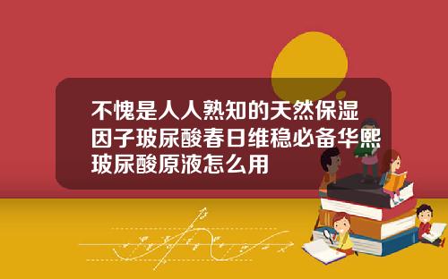 不愧是人人熟知的天然保湿因子玻尿酸春日维稳必备华熙玻尿酸原液怎么用