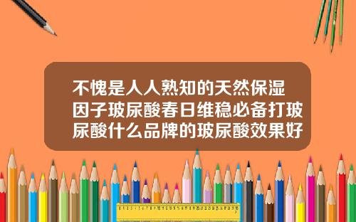 不愧是人人熟知的天然保湿因子玻尿酸春日维稳必备打玻尿酸什么品牌的玻尿酸效果好一点