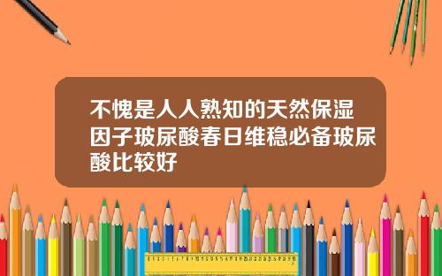 不愧是人人熟知的天然保湿因子玻尿酸春日维稳必备玻尿酸比较好
