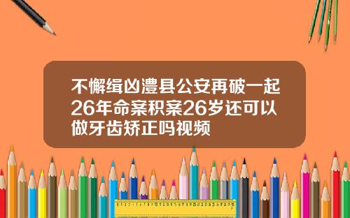 不懈缉凶澧县公安再破一起26年命案积案26岁还可以做牙齿矫正吗视频