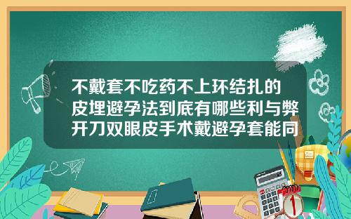 不戴套不吃药不上环结扎的皮埋避孕法到底有哪些利与弊开刀双眼皮手术戴避孕套能同房吗