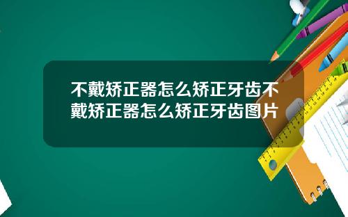 不戴矫正器怎么矫正牙齿不戴矫正器怎么矫正牙齿图片