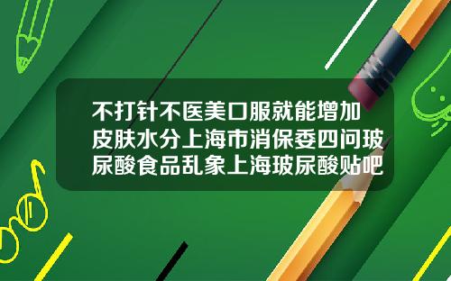 不打针不医美口服就能增加皮肤水分上海市消保委四问玻尿酸食品乱象上海玻尿酸贴吧