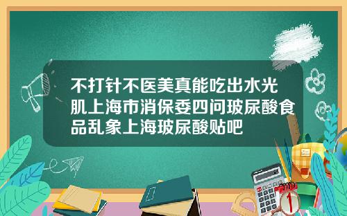 不打针不医美真能吃出水光肌上海市消保委四问玻尿酸食品乱象上海玻尿酸贴吧